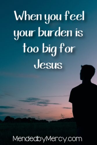 When you feel your burden is too big for Jesus