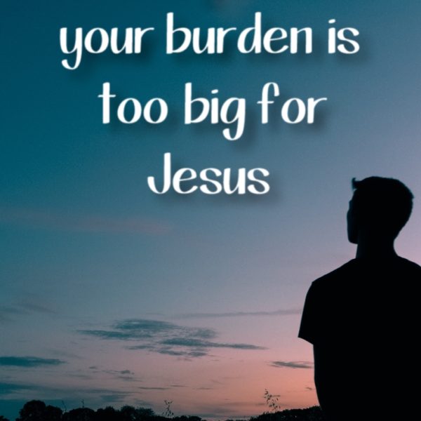 When You Feel your Burden is too big for Jesus